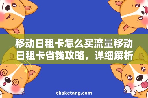 移动日租卡怎么买流量移动日租卡省钱攻略，详细解析如何购买流量