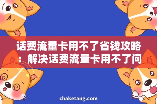 话费流量卡用不了省钱攻略：解决话费流量卡用不了问题