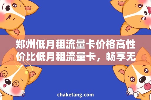 郑州低月租流量卡价格高性价比低月租流量卡，畅享无限流量的好选择！