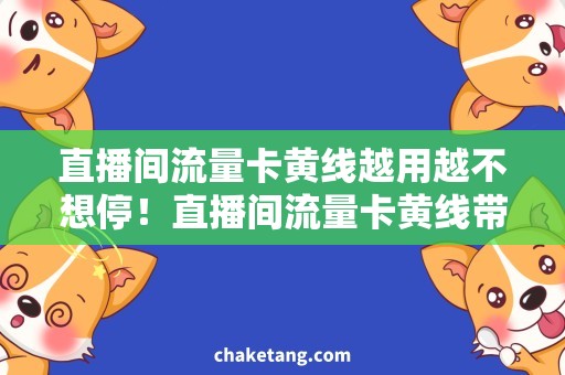 直播间流量卡黄线越用越不想停！直播间流量卡黄线带你纵情直播