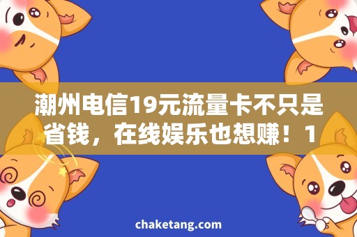 潮州电信19元流量卡不只是省钱，在线娱乐也想赚！19元潮州电信流量卡，玩转互联网赚翻天！