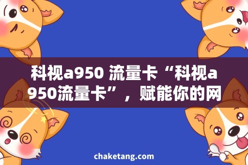 科视a950 流量卡“科视a950流量卡”，赋能你的网络生活！