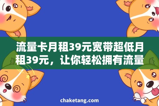 流量卡月租39元宽带超低月租39元，让你轻松拥有流量卡和宽带！