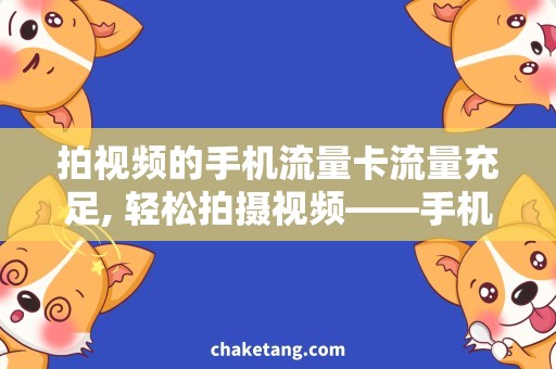 拍视频的手机流量卡流量充足, 轻松拍摄视频——手机拍视频流量卡使用攻略