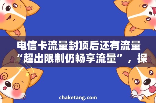 电信卡流量封顶后还有流量“超出限制仍畅享流量”，探究电信卡流量封顶后的新选项