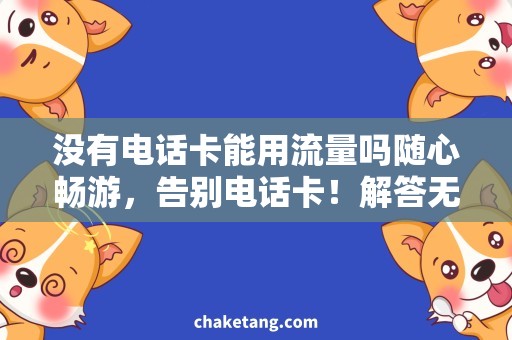 没有电话卡能用流量吗随心畅游，告别电话卡！解答无卡流量使用疑惑