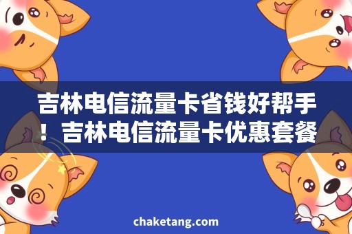 吉林电信流量卡省钱好帮手！吉林电信流量卡优惠套餐详解