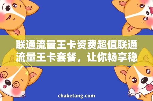 联通流量王卡资费超值联通流量王卡套餐，让你畅享稳定网络体验