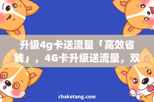 升级4g卡送流量「高效省钱」，4G卡升级送流量，双重优惠限时享！