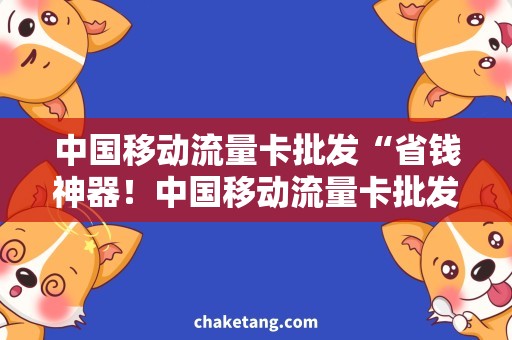 中国移动流量卡批发“省钱神器！中国移动流量卡批发，快速上网畅享！”