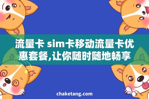 流量卡 sim卡移动流量卡优惠套餐,让你随时随地畅享网络！