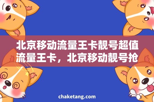 北京移动流量王卡靓号超值流量王卡，北京移动靓号抢购攻略！