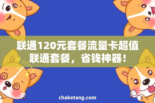 联通120元套餐流量卡超值联通套餐，省钱神器！