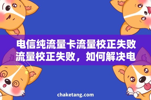 电信纯流量卡流量校正失败流量校正失败，如何解决电信纯流量卡的使用问题？