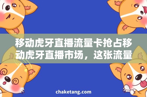 移动虎牙直播流量卡抢占移动虎牙直播市场，这张流量卡更省钱！