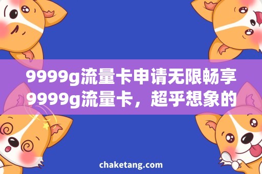 9999g流量卡申请无限畅享9999g流量卡，超乎想象的流量体验