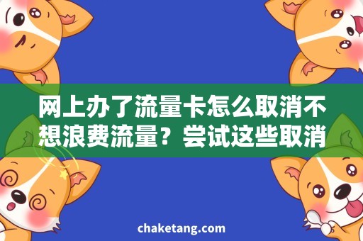 网上办了流量卡怎么取消不想浪费流量？尝试这些取消网上办流量卡的方法！