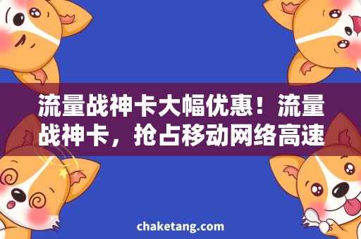 流量战神卡大幅优惠！流量战神卡，抢占移动网络高速流量