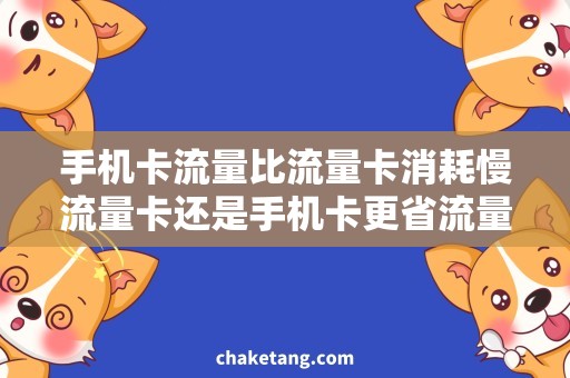 手机卡流量比流量卡消耗慢流量卡还是手机卡更省流量？解密手机卡流量比流量卡消耗慢的原因