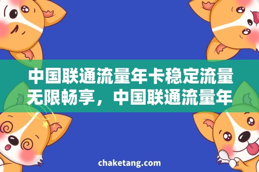 中国联通流量年卡稳定流量无限畅享，中国联通流量年卡让你降低成本