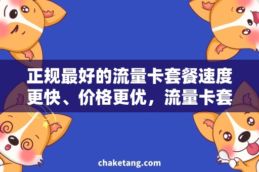 正规最好的流量卡套餐速度更快、价格更优，流量卡套餐选择正规最好