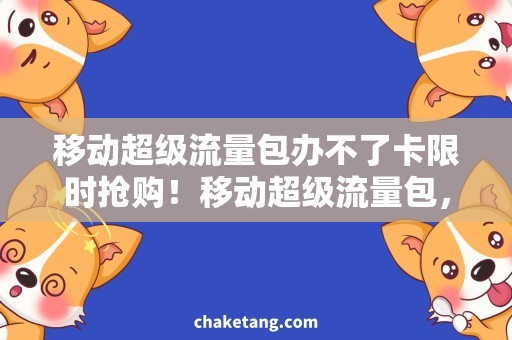 移动超级流量包办不了卡限时抢购！移动超级流量包，轻松解决办不了卡烦恼