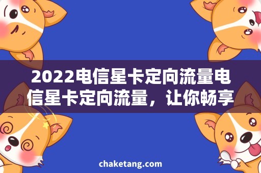 2022电信星卡定向流量电信星卡定向流量，让你畅享2022快速上网体验！