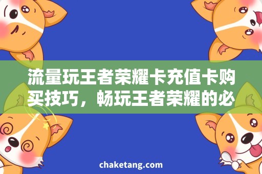 流量玩王者荣耀卡充值卡购买技巧，畅玩王者荣耀的必修课