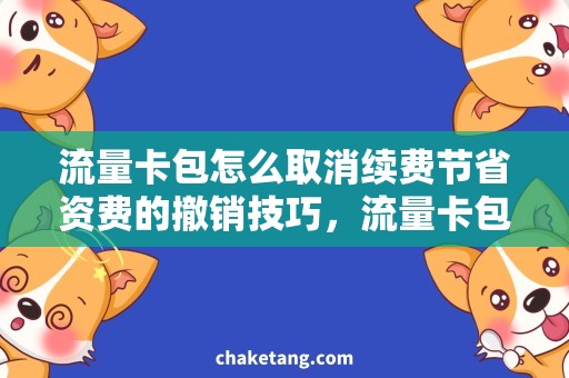 流量卡包怎么取消续费节省资费的撤销技巧，流量卡包取消续费