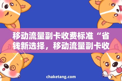 移动流量副卡收费标准“省钱新选择，移动流量副卡收费标准详解”