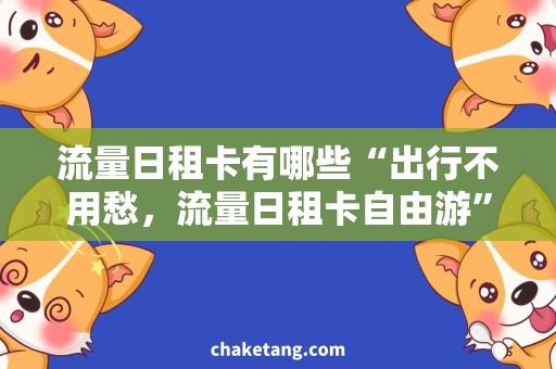 流量日租卡有哪些“出行不用愁，流量日租卡自由游”