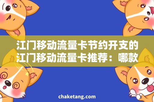 江门移动流量卡节约开支的江门移动流量卡推荐：哪款性价比更高？