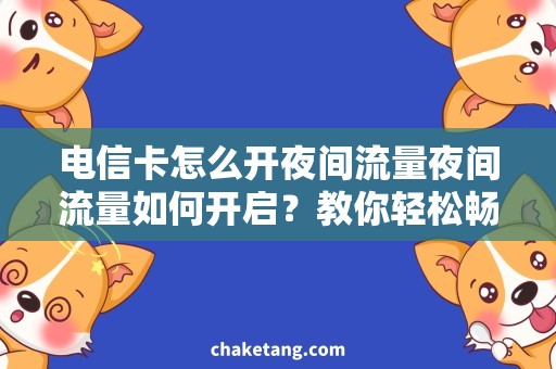 电信卡怎么开夜间流量夜间流量如何开启？教你轻松畅享电信卡优惠