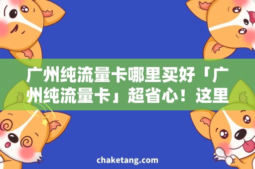 广州纯流量卡哪里买好「广州纯流量卡」超省心！这里买最优惠