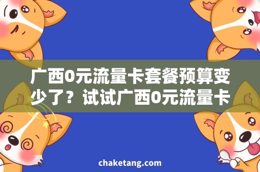 广西0元流量卡套餐预算变少了？试试广西0元流量卡套餐，畅享互联网！