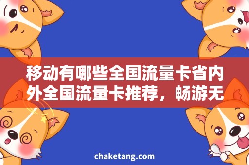 移动有哪些全国流量卡省内外全国流量卡推荐，畅游无忧！