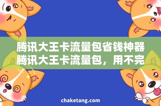 腾讯大王卡流量包省钱神器腾讯大王卡流量包，用不完随时分享，轻松解决上网难题