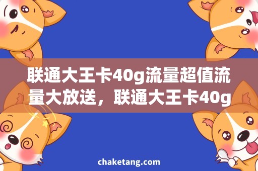 联通大王卡40g流量超值流量大放送，联通大王卡40g畅享全网