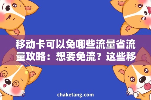 移动卡可以免哪些流量省流量攻略：想要免流？这些移动卡必备！