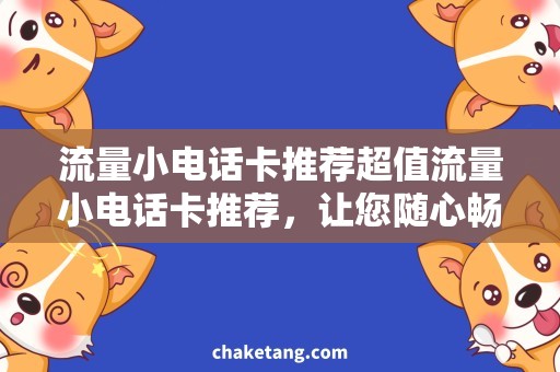 流量小电话卡推荐超值流量小电话卡推荐，让您随心畅通，快人一步！