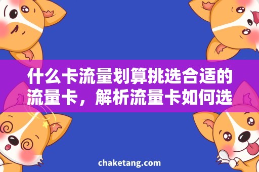 什么卡流量划算挑选合适的流量卡，解析流量卡如何选择才最划算