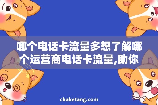 哪个电话卡流量多想了解哪个运营商电话卡流量,助你选出最合适的套餐