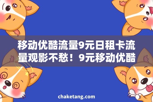 移动优酷流量9元日租卡流量观影不愁！9元移动优酷日租卡，畅享高清大片