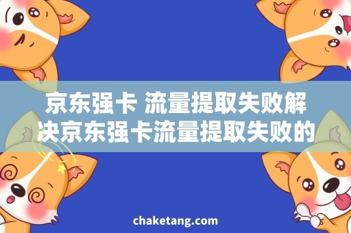 京东强卡 流量提取失败解决京东强卡流量提取失败的技巧，教你轻松畅享流量大礼包