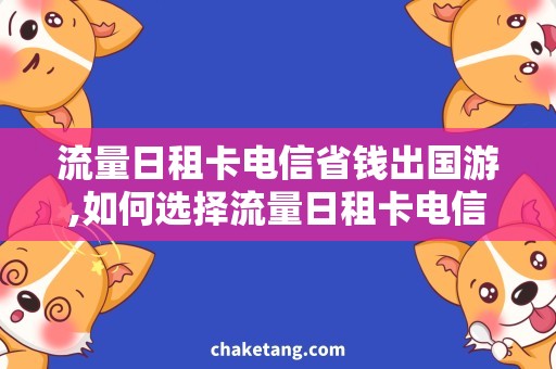 流量日租卡电信省钱出国游,如何选择流量日租卡电信