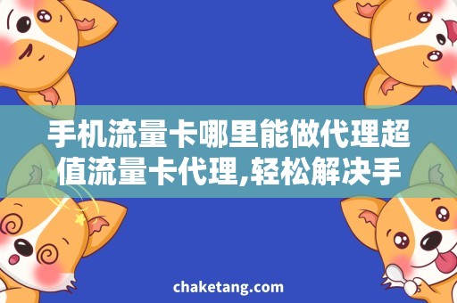 手机流量卡哪里能做代理超值流量卡代理,轻松解决手机上网难题