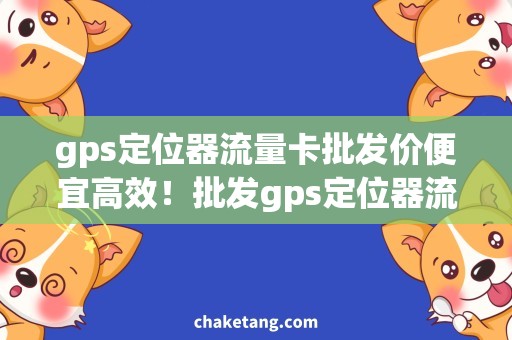 gps定位器流量卡批发价便宜高效！批发gps定位器流量卡，全面解决您的定位需求！