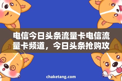 电信今日头条流量卡电信流量卡频道，今日头条抢购攻略