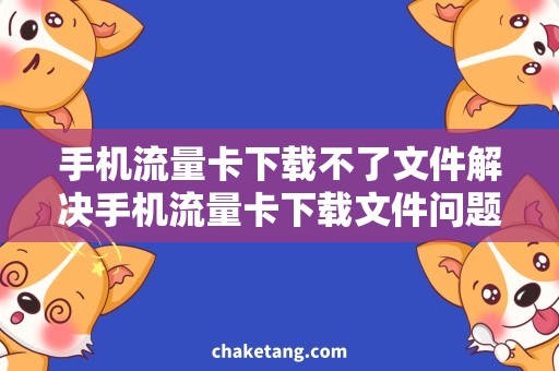 手机流量卡下载不了文件解决手机流量卡下载文件问题，操作技巧必备