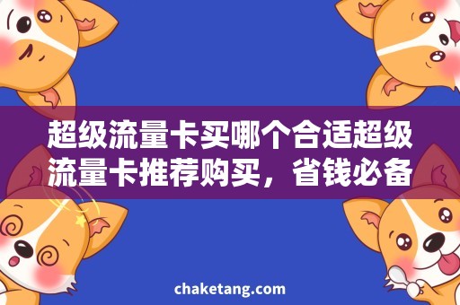 超级流量卡买哪个合适超级流量卡推荐购买，省钱必备！